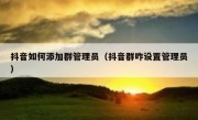 抖音如何添加群管理员（抖音群咋设置管理员）