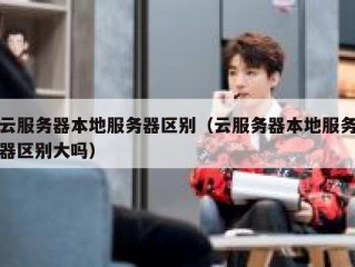云服务器本地服务器区别（云服务器本地服务器区别大吗）