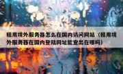 租用境外服务器怎么在国内访问网站（租用境外服务器在国内登陆网址能查出在哪吗）