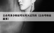 公众号多少粉丝可以月入过万的（公众号粉丝最多）