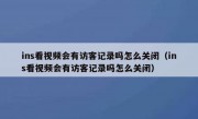 ins看视频会有访客记录吗怎么关闭（ins看视频会有访客记录吗怎么关闭）