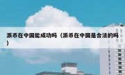 派币在中国能成功吗（派币在中国是合法的吗）