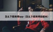 怎么下载微博app（怎么下载微博旧版本）