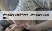 派币现在可以交易吗知乎（派币现在可以买东西吗）