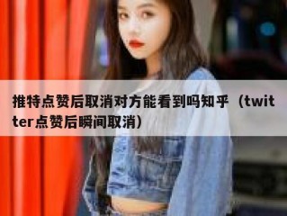推特点赞后取消对方能看到吗知乎（twitter点赞后瞬间取消）