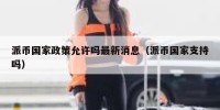 派币国家政策允许吗最新消息（派币国家支持吗）