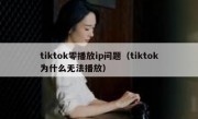 tiktok零播放ip问题（tiktok为什么无法播放）