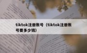 tiktok注册账号（tiktok注册账号要多少钱）