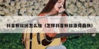 抖音粉丝团怎么加（怎样抖音粉丝涨得最快）