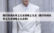 限行时间从早上几点到晚上几点（限行时间从早上几点到晚上几点啊）