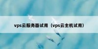 vps云服务器试用（vps云主机试用）