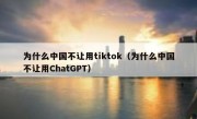 为什么中国不让用tiktok（为什么中国不让用ChatGPT）