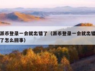 派币登录一会就出错了（派币登录一会就出错了怎么回事）