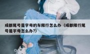 成都尾号是字母的车限行怎么办（成都限行尾号是字母怎么办?）