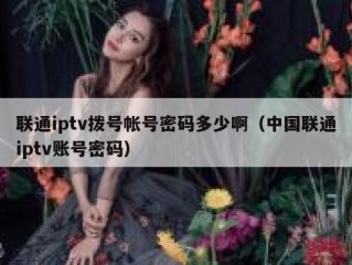 联通iptv拨号帐号密码多少啊（中国联通iptv账号密码）