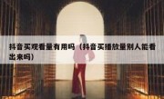 抖音买观看量有用吗（抖音买播放量别人能看出来吗）