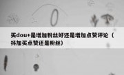 买dou+是增加粉丝好还是增加点赞评论（抖加买点赞还是粉丝）