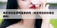 派币现在能卖吗是真的吗（派币现在的价格在跌吗）