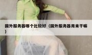 国外服务器哪个比较好（国外服务器用来干嘛）