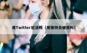 用Twitter犯法吗（用推特会被抓吗）