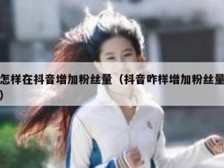 怎样在抖音增加粉丝量（抖音咋样增加粉丝量）