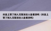 抖音上赞了别人又取消主人能看到吗（抖音上赞了别人又取消主人能看到吗）