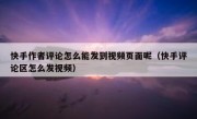 快手作者评论怎么能发到视频页面呢（快手评论区怎么发视频）