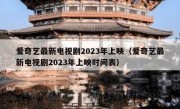 爱奇艺最新电视剧2023年上映（爱奇艺最新电视剧2023年上映时间表）