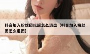 抖音加入粉丝团以后怎么退出（抖音加入粉丝团怎么退团）