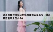 派币怎样注册认证的账号和密码是多少（派币最近登不上怎么办）