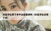 抖音评论赞下单平台能看到吗（抖音评论点赞下单）