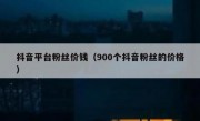 抖音平台粉丝价钱（900个抖音粉丝的价格）