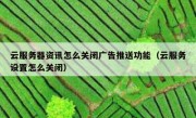 云服务器资讯怎么关闭广告推送功能（云服务设置怎么关闭）