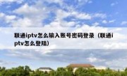 联通iptv怎么输入账号密码登录（联通iptv怎么登陆）