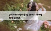 youtube可以看啥（youtube可以看些什么）