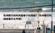 杭州限行的时间是哪个时间段?（杭州限行时间段是什么时候）