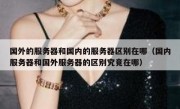 国外的服务器和国内的服务器区别在哪（国内服务器和国外服务器的区别究竟在哪）