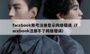 facebook账号注册显示网络错误（facebook注册不了网络错误）
