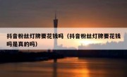 抖音粉丝灯牌要花钱吗（抖音粉丝灯牌要花钱吗是真的吗）