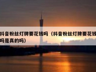 抖音粉丝灯牌要花钱吗（抖音粉丝灯牌要花钱吗是真的吗）