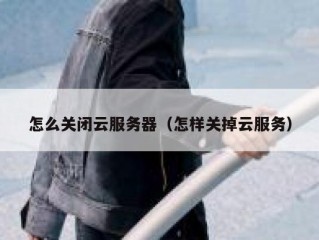 怎么关闭云服务器（怎样关掉云服务）