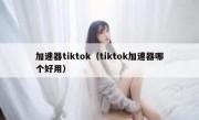 加速器tiktok（tiktok加速器哪个好用）