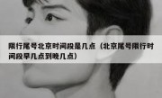 限行尾号北京时间段是几点（北京尾号限行时间段早几点到晚几点）