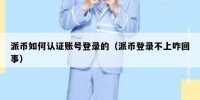 派币如何认证账号登录的（派币登录不上咋回事）