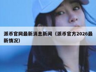派币官网最新消息新闻（派币官方2026最新情况）