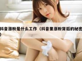 抖音涨粉是什么工作（抖音里涨粉背后的秘密）
