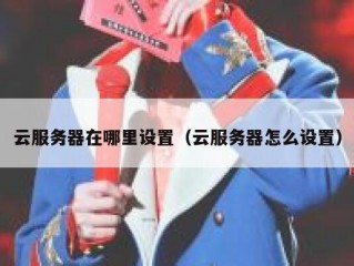云服务器在哪里设置（云服务器怎么设置）