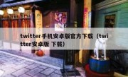 twitter手机安卓版官方下载（twitter安卓版 下载）