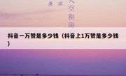 抖音一万赞是多少钱（抖音上1万赞是多少钱）