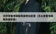 怎样查看电脑服务器地址配置（怎么查看电脑服务器配置）